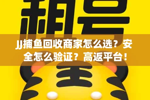 JJ捕鱼回收商家怎么选？安全怎么验证？高返平台！
