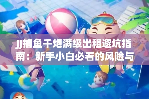 JJ捕鱼千炮满级出租避坑指南：新手小白必看的风险与选择技巧